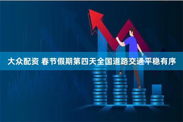大众配资 春节假期第四天全国道路交通平稳有序
