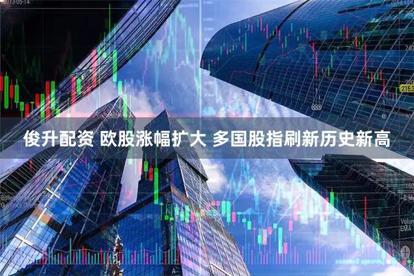 俊升配资 欧股涨幅扩大 多国股指刷新历史新高
