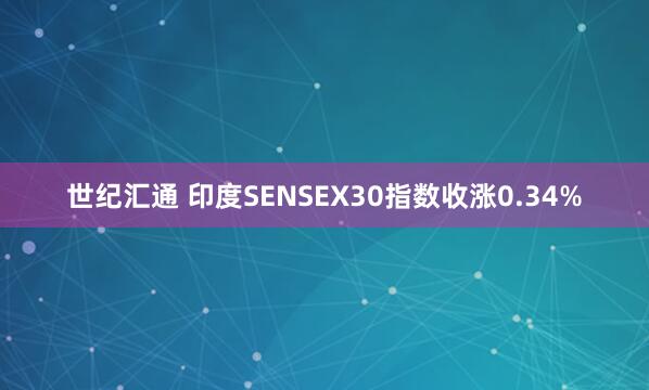 世纪汇通 印度SENSEX30指数收涨0.34%