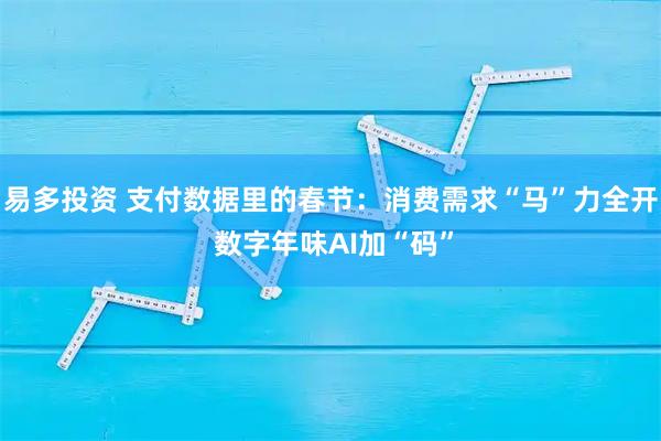 易多投资 支付数据里的春节：消费需求“马”力全开 数字年味AI加“码”