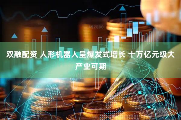 双融配资 人形机器人呈爆发式增长 十万亿元级大产业可期