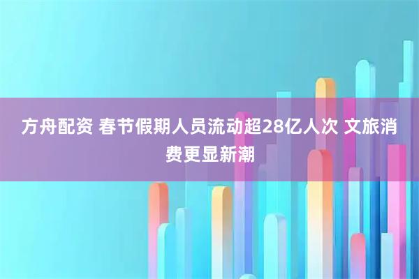 方舟配资 春节假期人员流动超28亿人次 文旅消费更显新潮