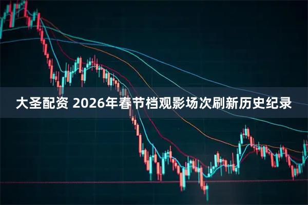 大圣配资 2026年春节档观影场次刷新历史纪录
