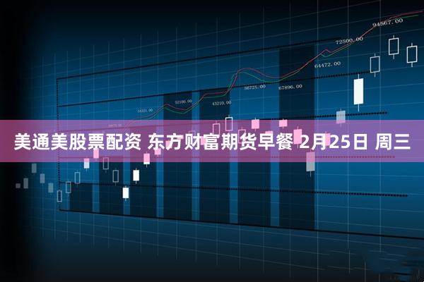 美通美股票配资 东方财富期货早餐 2月25日 周三