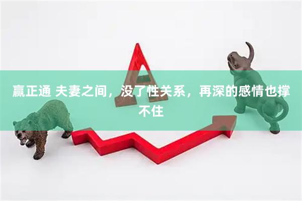 赢正通 夫妻之间，没了性关系，再深的感情也撑不住