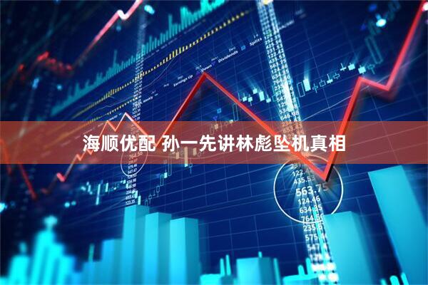 海顺优配 孙一先讲林彪坠机真相