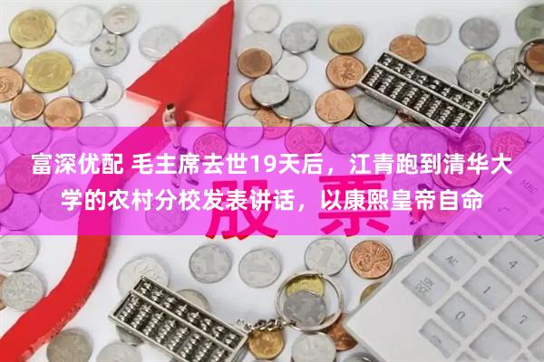 富深优配 毛主席去世19天后，江青跑到清华大学的农村分校发表讲话，以康熙皇帝自命