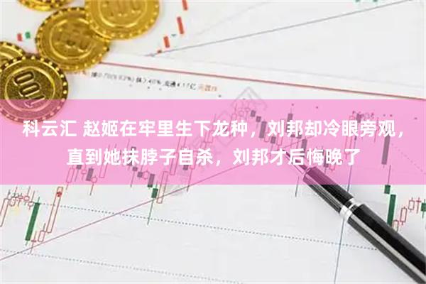科云汇 赵姬在牢里生下龙种，刘邦却冷眼旁观，直到她抹脖子自杀，刘邦才后悔晚了