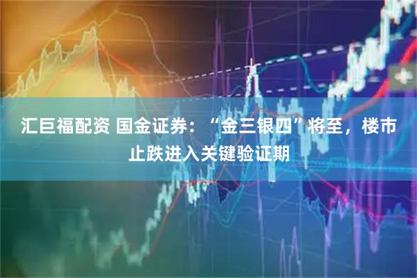 汇巨福配资 国金证券：“金三银四”将至，楼市止跌进入关键验证期