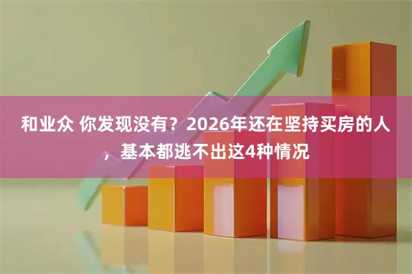 和业众 你发现没有？2026年还在坚持买房的人，基本都逃不出这4种情况