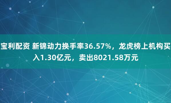 宝利配资 新锦动力换手率36.57%，龙虎榜上机构买入1.30亿元，卖出8021.58万元