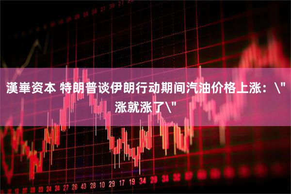 漢崋资本 特朗普谈伊朗行动期间汽油价格上涨：