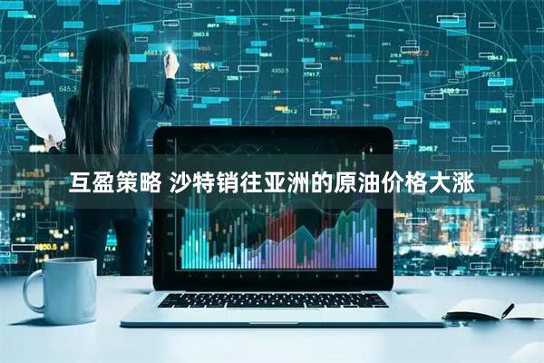 互盈策略 沙特销往亚洲的原油价格大涨