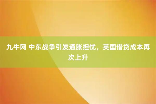 九牛网 中东战争引发通胀担忧，英国借贷成本再次上升