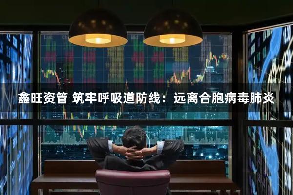 鑫旺资管 筑牢呼吸道防线：远离合胞病毒肺炎