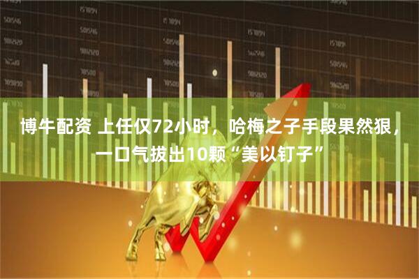 博牛配资 上任仅72小时，哈梅之子手段果然狠，一口气拔出10颗“美以钉子”