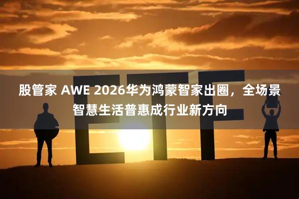 股管家 AWE 2026华为鸿蒙智家出圈,全场景智慧生活普惠成行业新方向