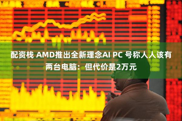 配资栈 AMD推出全新理念AI PC 号称人人该有两台电脑：但代价是2万元