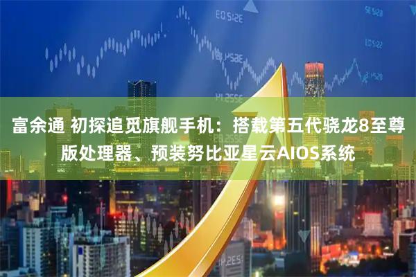 富余通 初探追觅旗舰手机：搭载第五代骁龙8至尊版处理器、预装努比亚星云AIOS系统