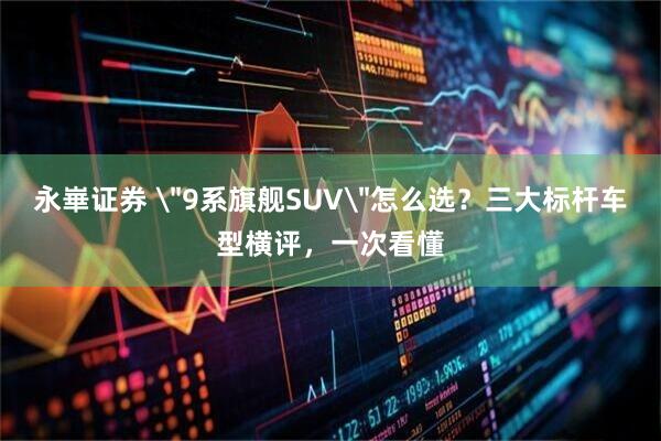 永崋证券 ＂9系旗舰SUV＂怎么选？三大标杆车型横评，一次看懂