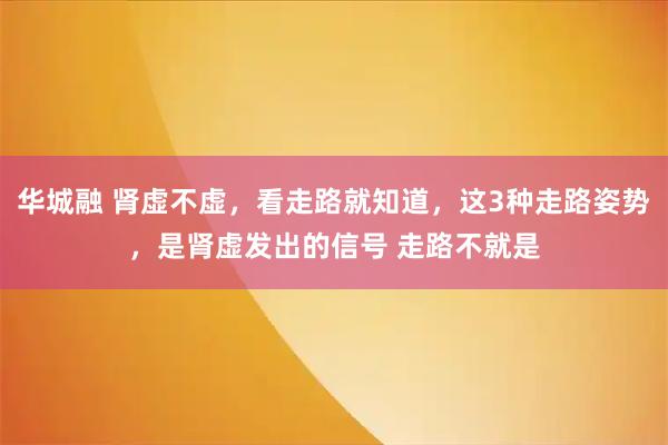 华城融 肾虚不虚，看走路就知道，这3种走路姿势，是肾虚发出的信号 走路不就是
