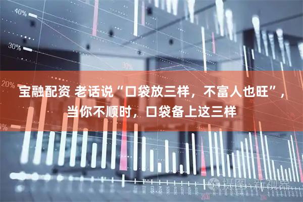 宝融配资 老话说“口袋放三样，不富人也旺”，当你不顺时，口袋备上这三样