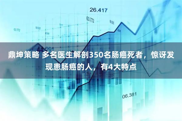 鼎坤策略 多名医生解剖350名肠癌死者,惊讶发现患肠癌的人,有4大特点
