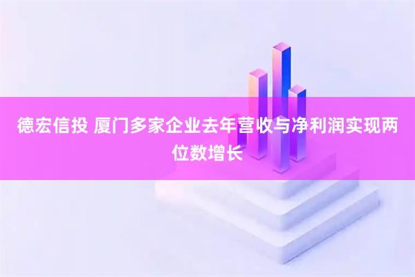德宏信投 厦门多家企业去年营收与净利润实现两位数增长