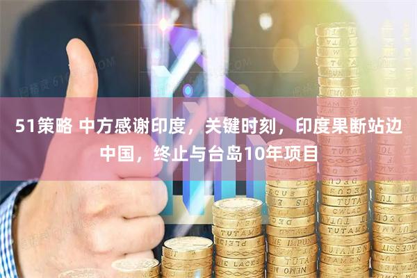 51策略 中方感谢印度，关键时刻，印度果断站边中国，终止与台岛10年项目