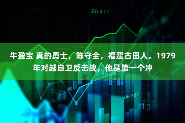 牛盈宝 真的勇士，陈守全，福建古田人。1979年对越自卫反击战，他是第一个冲