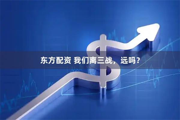 东方配资 我们离三战，远吗？