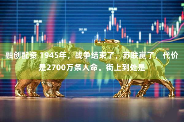 融创配资 1945年，战争结束了，苏联赢了，代价是2700万条人命。街上到处是
