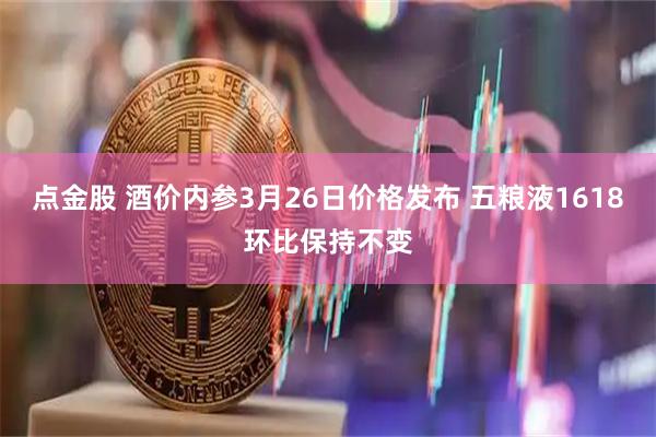 点金股 酒价内参3月26日价格发布 五粮液1618环比保持不变