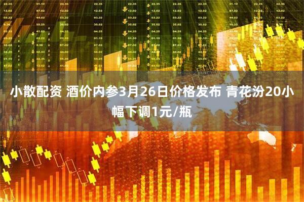小散配资 酒价内参3月26日价格发布 青花汾20小幅下调1元/瓶