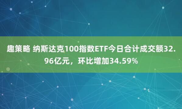 趣策略 纳斯达克100指数ETF今日合计成交额32.96亿元，环比增加34.59%