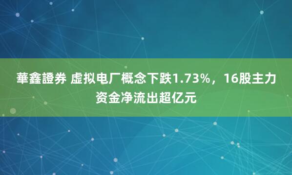 華鑫證券 虚拟电厂概念下跌1.73%，16股主力资金净流出超亿元
