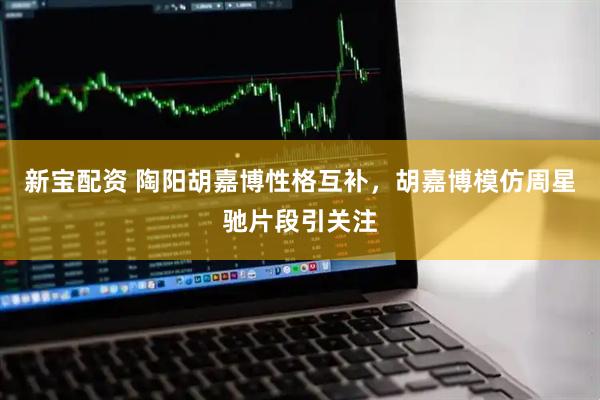 新宝配资 陶阳胡嘉博性格互补，胡嘉博模仿周星驰片段引关注