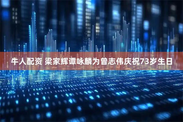牛人配资 梁家辉谭咏麟为曾志伟庆祝73岁生日