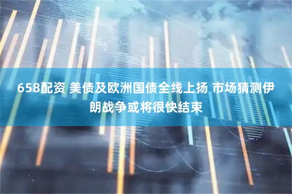 658配资 美债及欧洲国债全线上扬 市场猜测伊朗战争或将很快结束