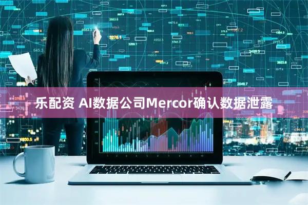 乐配资 AI数据公司Mercor确认数据泄露