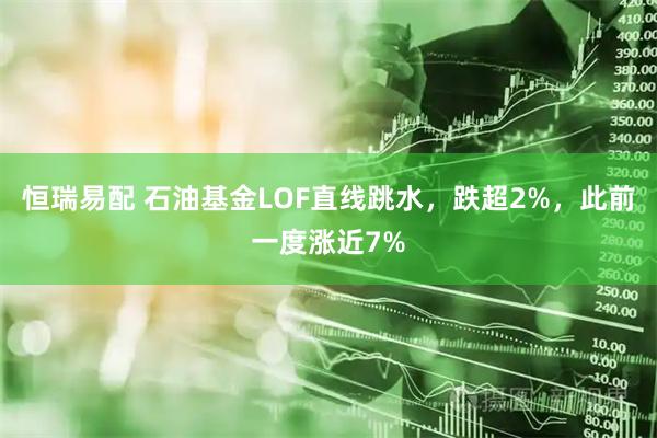 恒瑞易配 石油基金LOF直线跳水，跌超2%，此前一度涨近7%