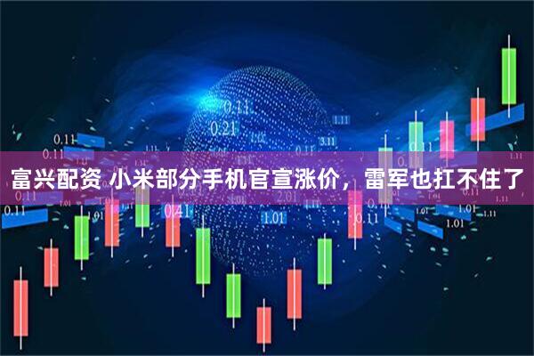 富兴配资 小米部分手机官宣涨价,雷军也扛不住了
