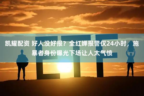 凯耀配资 好人没好报？全红婵报警仅24小时，施暴者身份曝光下场让人太气愤
