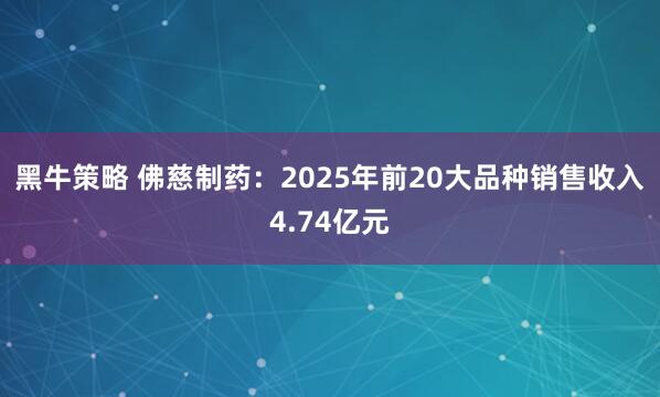 黑牛策略 佛慈制药：2025年前20大品种销售收入4.74亿元