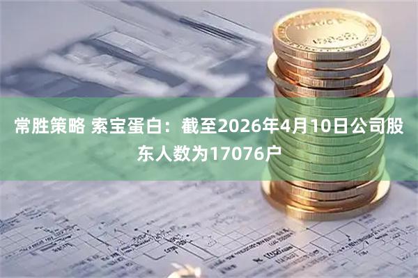 常胜策略 索宝蛋白：截至2026年4月10日公司股东人数为17076户