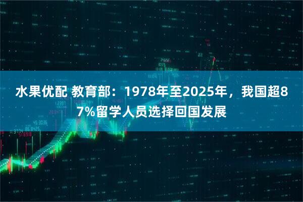 水果优配 教育部：1978年至2025年，我国超87%留学人员选择回国发展
