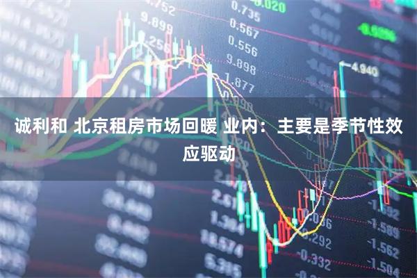 诚利和 北京租房市场回暖 业内：主要是季节性效应驱动