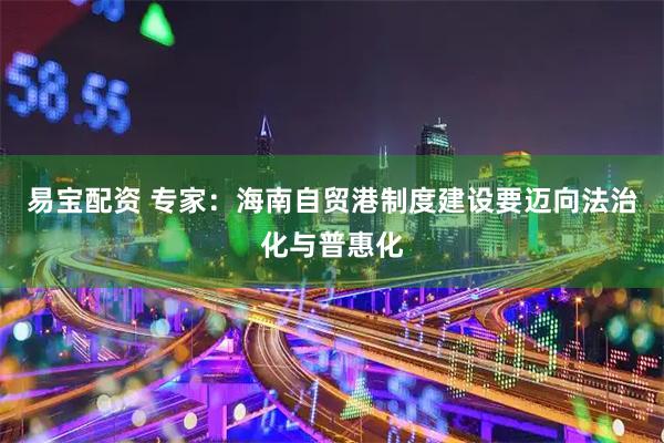 易宝配资 专家：海南自贸港制度建设要迈向法治化与普惠化
