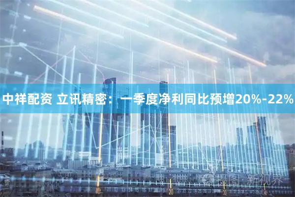 中祥配资 立讯精密：一季度净利同比预增20%-22%