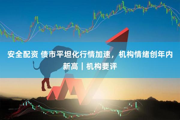 安全配资 债市平坦化行情加速，机构情绪创年内新高｜机构要评
